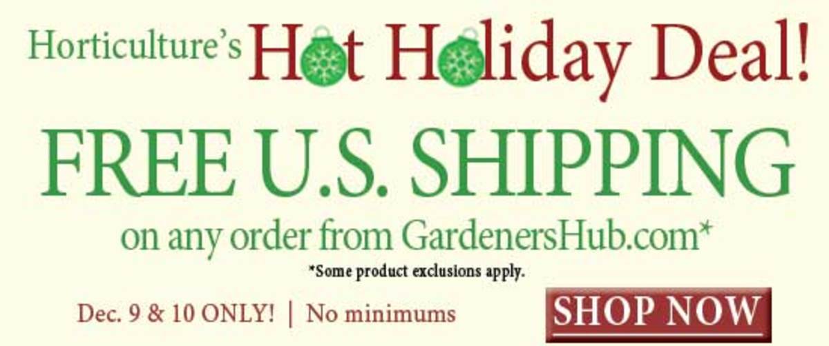Horticulture’s Hot Holiday Deal - FREE U.S. SHIPPING on any order from GardenersHub.com. Some product exclusions apply.